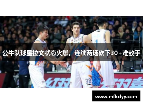 公牛队球星拉文状态火爆，连续两场砍下30+难敌手