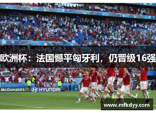 欧洲杯：法国憾平匈牙利，仍晋级16强