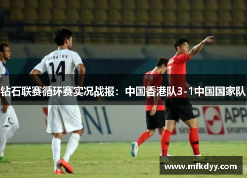 钻石联赛循环赛实况战报：中国香港队3-1中国国家队