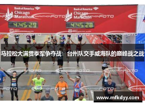 马拉松大满贯季军争夺战：台州队交手威海队的巅峰战之战