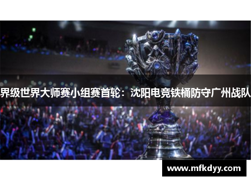 界级世界大师赛小组赛首轮：沈阳电竞铁桶防守广州战队