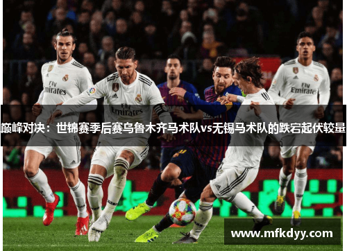 巅峰对决：世锦赛季后赛乌鲁木齐马术队vs无锡马术队的跌宕起伏较量